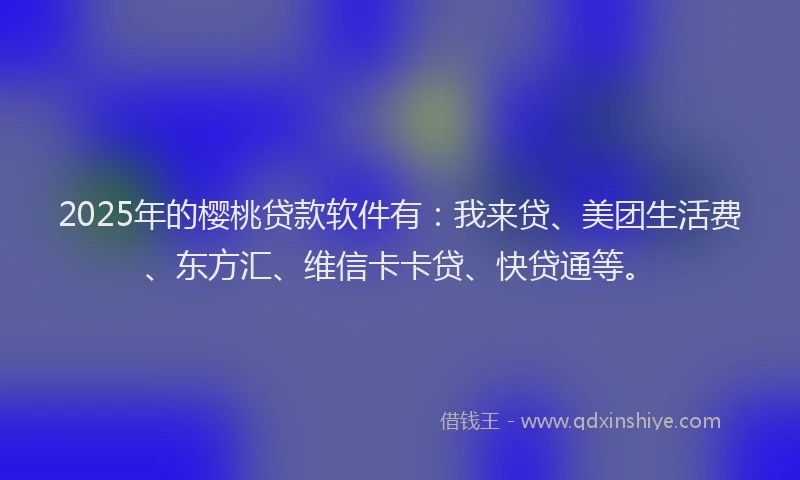 2025年的樱桃贷款软件有：我来贷、美团生活费、东方汇、维信卡卡贷、快贷通等。