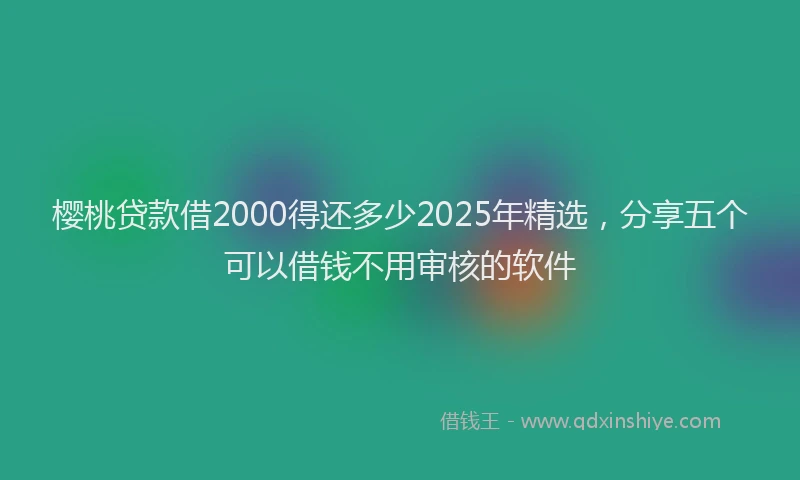 樱桃贷款借2000得还多少2025年精选，分享五个可以借钱不用审核的软件