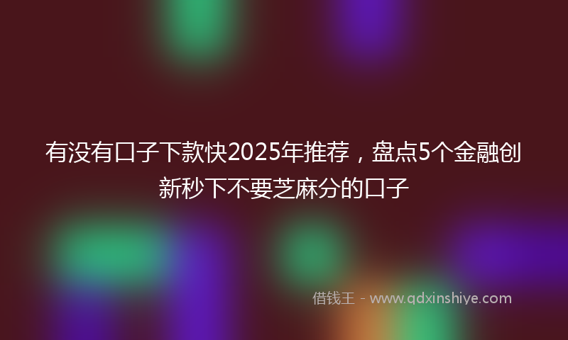有没有口子下款快2025年推荐，盘点5个金融创新秒下不要芝麻分的口子