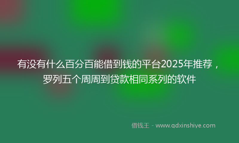 有没有什么百分百能借到钱的平台2025年推荐，罗列五个周周到贷款相同系列的软件
