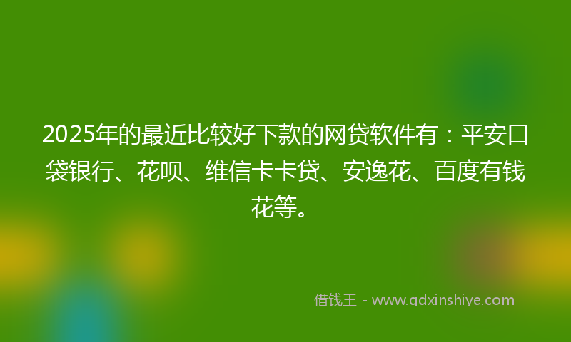 2025年的最近比较好下款的网贷软件有：平安口袋银行、花呗、维信卡卡贷、安逸花、百度有钱花等。