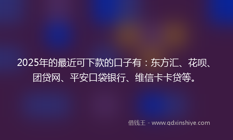 2025年的最近可下款的口子有：东方汇、花呗、团贷网、平安口袋银行、维信卡卡贷等。