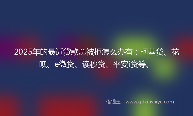 2025年的最近贷款总被拒怎么办有：柯基贷、花呗、e微贷、读秒贷、平安i贷等。