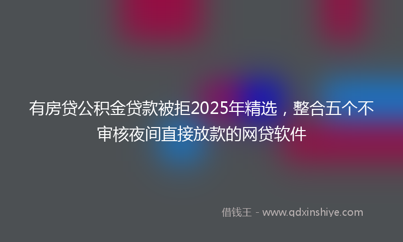 有房贷公积金贷款被拒2025年精选，整合五个不审核夜间直接放款的网贷软件