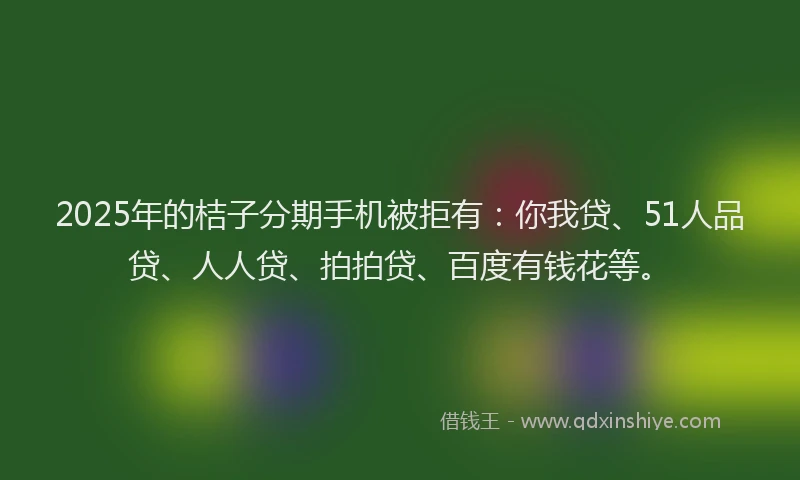2025年的桔子分期手机被拒有：你我贷、51人品贷、人人贷、拍拍贷、百度有钱花等。