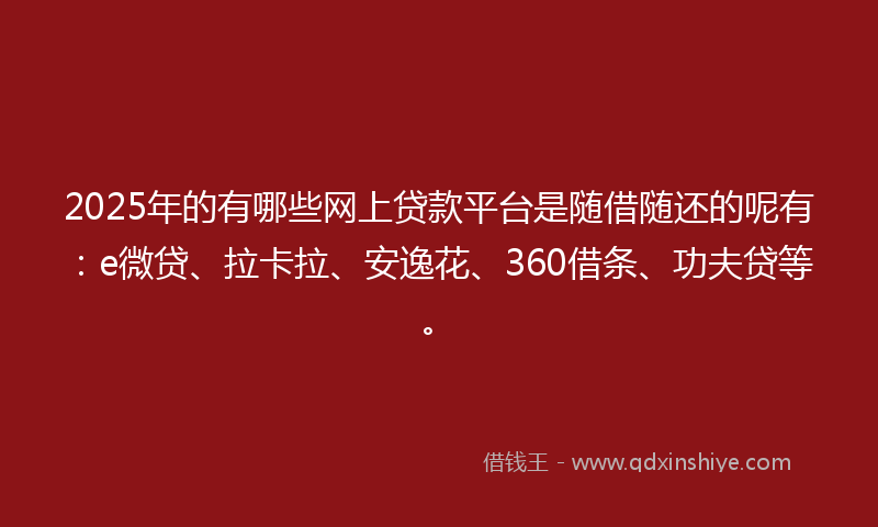 2025年的有哪些网上贷款平台是随借随还的呢有：e微贷、拉卡拉、安逸花、360借条、功夫贷等。