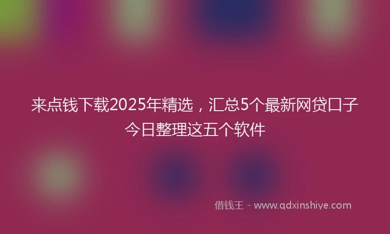 来点钱下载2025年精选，汇总5个最新网贷口子今日整理这五个软件