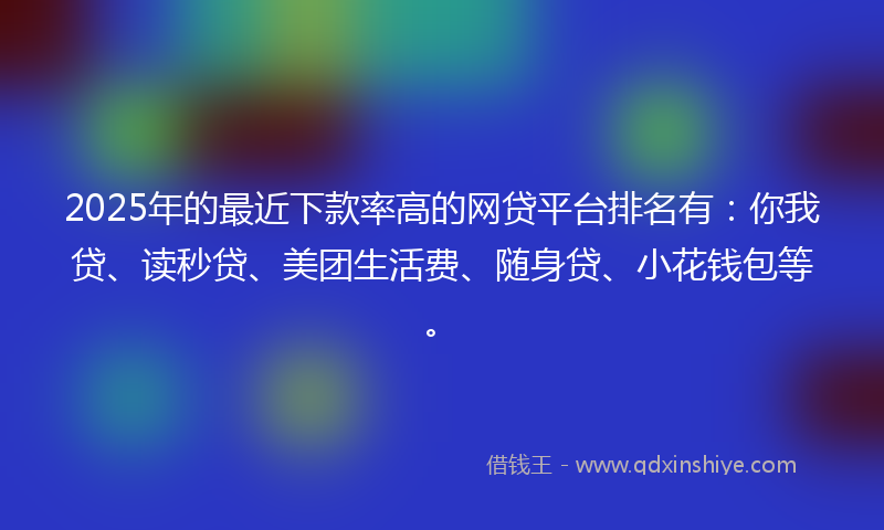 2025年的最近下款率高的网贷平台排名有：你我贷、读秒贷、美团生活费、随身贷、小花钱包等。