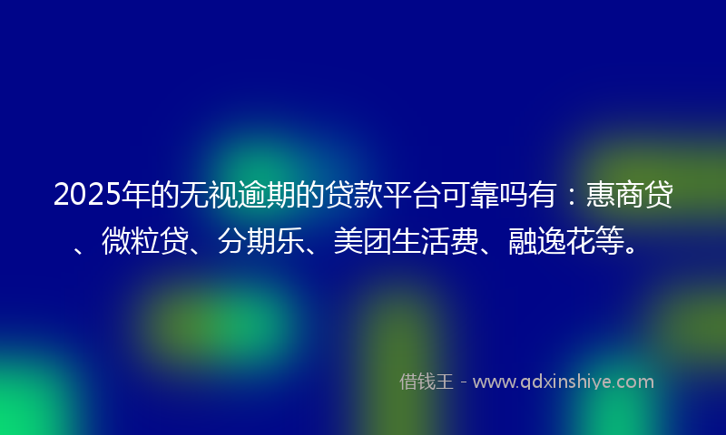 2025年的无视逾期的贷款平台可靠吗有：惠商贷、微粒贷、分期乐、美团生活费、融逸花等。