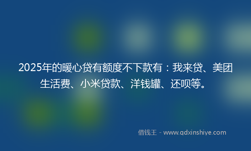2025年的暖心贷有额度不下款有：我来贷、美团生活费、小米贷款、洋钱罐、还呗等。