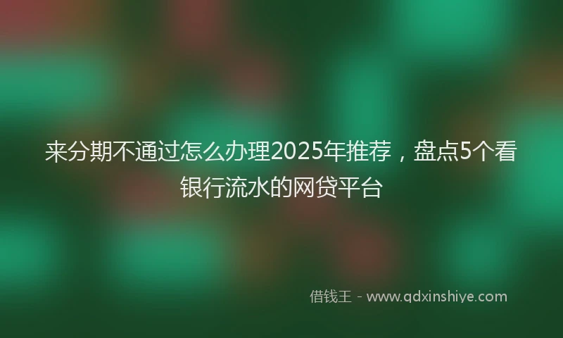 来分期不通过怎么办理2025年推荐，盘点5个看银行流水的网贷平台