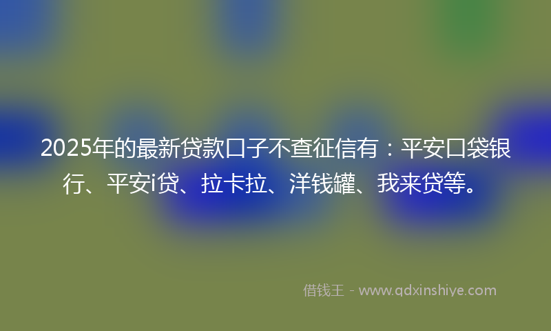 2025年的最新贷款口子不查征信有：平安口袋银行、平安i贷、拉卡拉、洋钱罐、我来贷等。