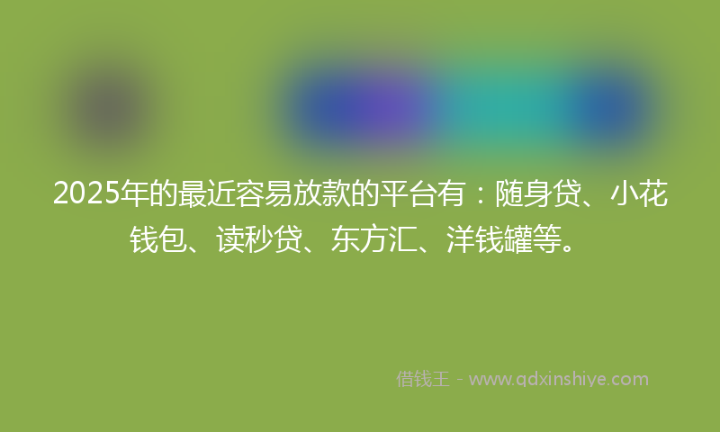 2025年的最近容易放款的平台有：随身贷、小花钱包、读秒贷、东方汇、洋钱罐等。