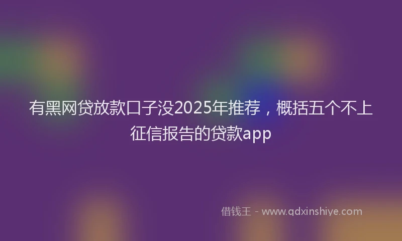 有黑网贷放款口子没2025年推荐，概括五个不上征信报告的贷款app