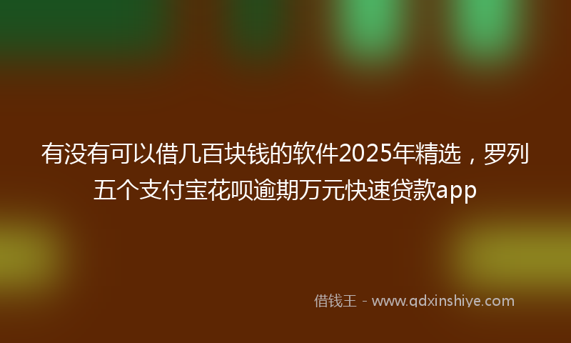 有没有可以借几百块钱的软件2025年精选，罗列五个支付宝花呗逾期万元快速贷款app