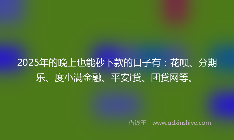 2025年的晚上也能秒下款的口子有：花呗、分期乐、度小满金融、平安i贷、团贷网等。