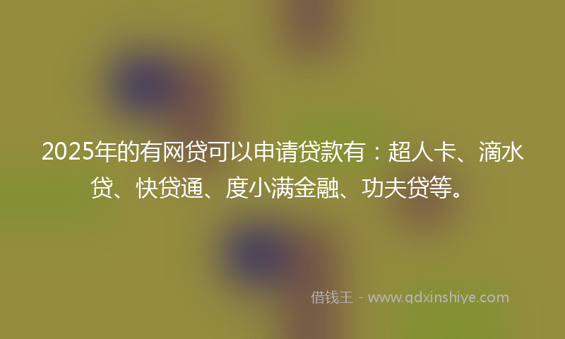 2025年的有网贷可以申请贷款有：超人卡、滴水贷、快贷通、度小满金融、功夫贷等。