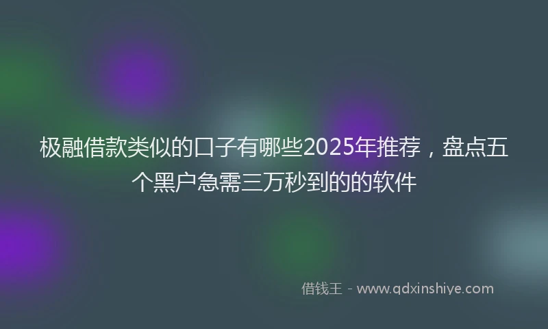 极融借款类似的口子有哪些2025年推荐，盘点五个黑户急需三万秒到的的软件