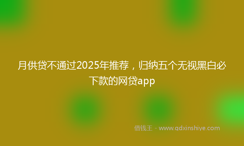 月供贷不通过2025年推荐，归纳五个无视黑白必下款的网贷app