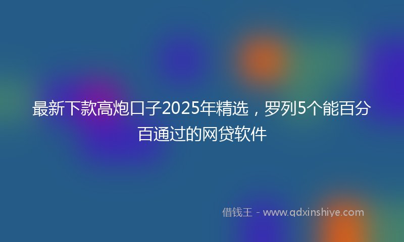 最新下款高炮口子2025年精选，罗列5个能百分百通过的网贷软件