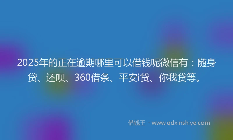 2025年的正在逾期哪里可以借钱呢微信有：随身贷、还呗、360借条、平安i贷、你我贷等。