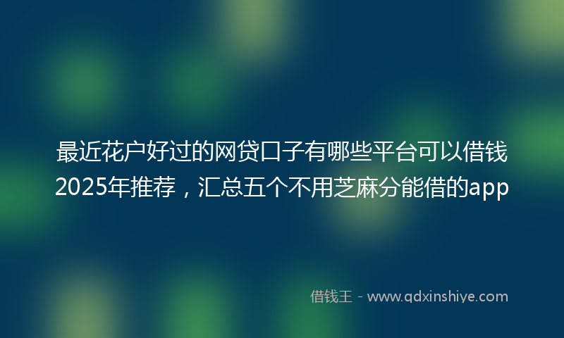 最近花户好过的网贷口子有哪些平台可以借钱2025年推荐，汇总五个不用芝麻分能借的app