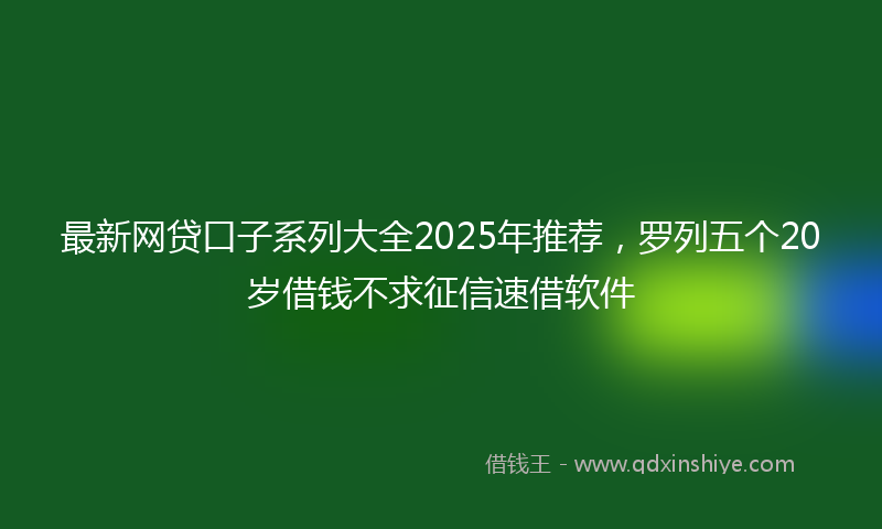 最新网贷口子系列大全2025年推荐，罗列五个20岁借钱不求征信速借软件