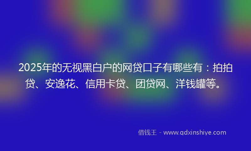 2025年的无视黑白户的网贷口子有哪些有：拍拍贷、安逸花、信用卡贷、团贷网、洋钱罐等。