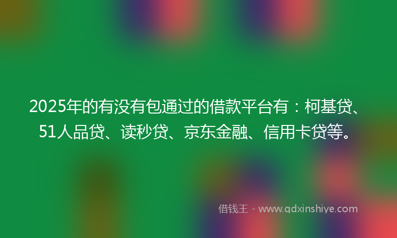 2025年的有没有包通过的借款平台有：柯基贷、51人品贷、读秒贷、京东金融、信用卡贷等。