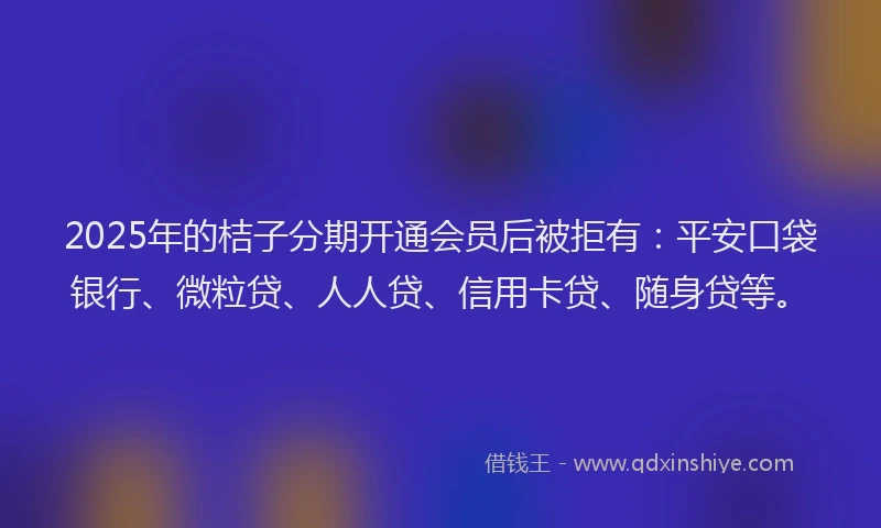 2025年的桔子分期开通会员后被拒有：平安口袋银行、微粒贷、人人贷、信用卡贷、随身贷等。