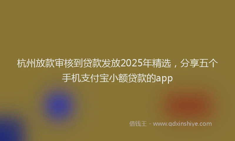 杭州放款审核到贷款发放2025年精选，分享五个手机支付宝小额贷款的app