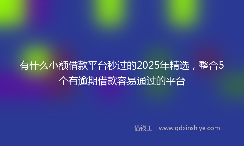 有什么小额借款平台秒过的2025年精选，整合5个有逾期借款容易通过的平台