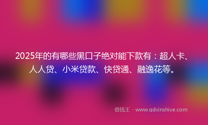 2025年的有哪些黑口子绝对能下款有：超人卡、人人贷、小米贷款、快贷通、融逸花等。