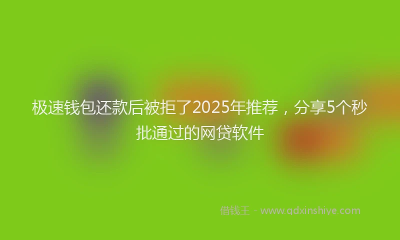 极速钱包还款后被拒了2025年推荐，分享5个秒批通过的网贷软件