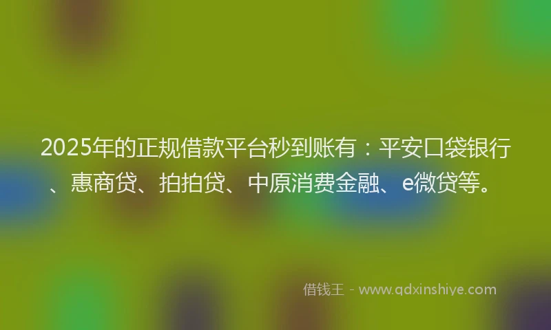 2025年的正规借款平台秒到账有：平安口袋银行、惠商贷、拍拍贷、中原消费金融、e微贷等。