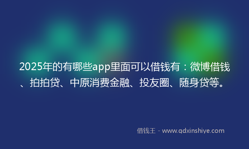 2025年的有哪些app里面可以借钱有：微博借钱、拍拍贷、中原消费金融、投友圈、随身贷等。