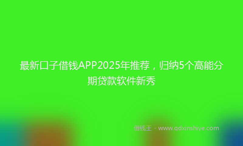 最新口子借钱APP2025年推荐，归纳5个高能分期贷款软件新秀