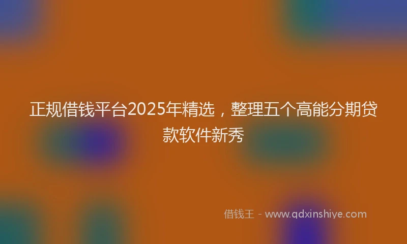 正规借钱平台2025年精选，整理五个高能分期贷款软件新秀