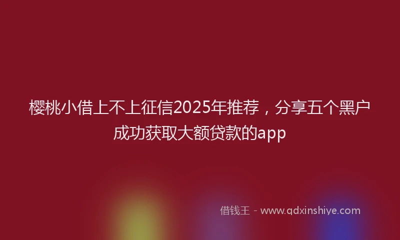 樱桃小借上不上征信2025年推荐，分享五个黑户成功获取大额贷款的app