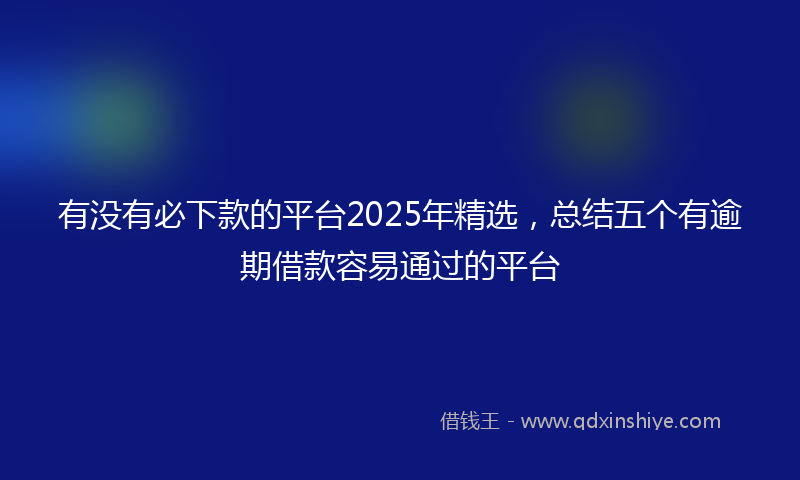 有没有必下款的平台2025年精选，总结五个有逾期借款容易通过的平台