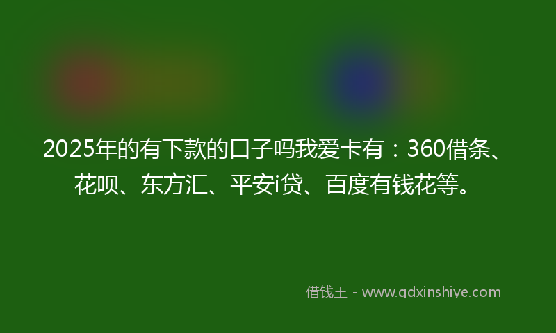 2025年的有下款的口子吗我爱卡有：360借条、花呗、东方汇、平安i贷、百度有钱花等。