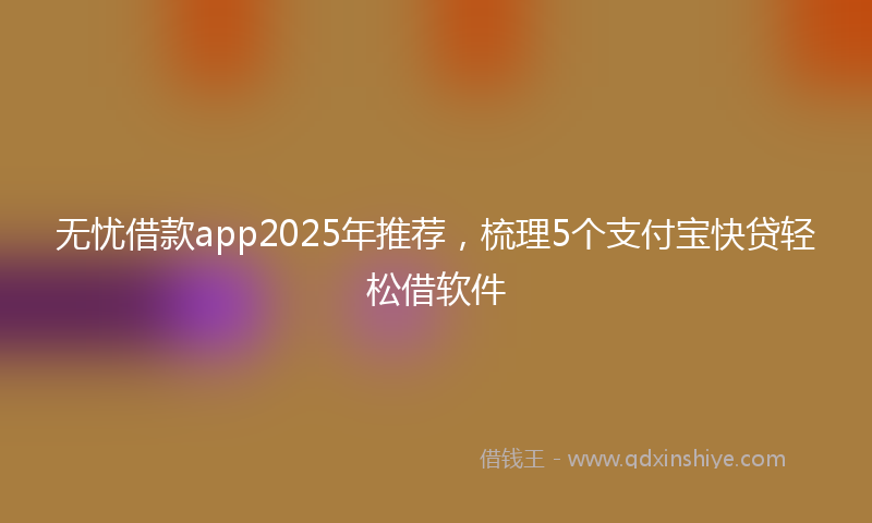 无忧借款app2025年推荐，梳理5个支付宝快贷轻松借软件