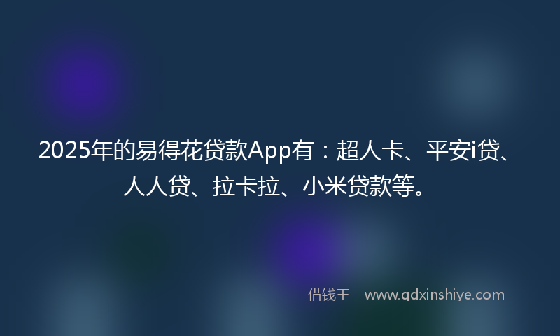 2025年的易得花贷款App有：超人卡、平安i贷、人人贷、拉卡拉、小米贷款等。