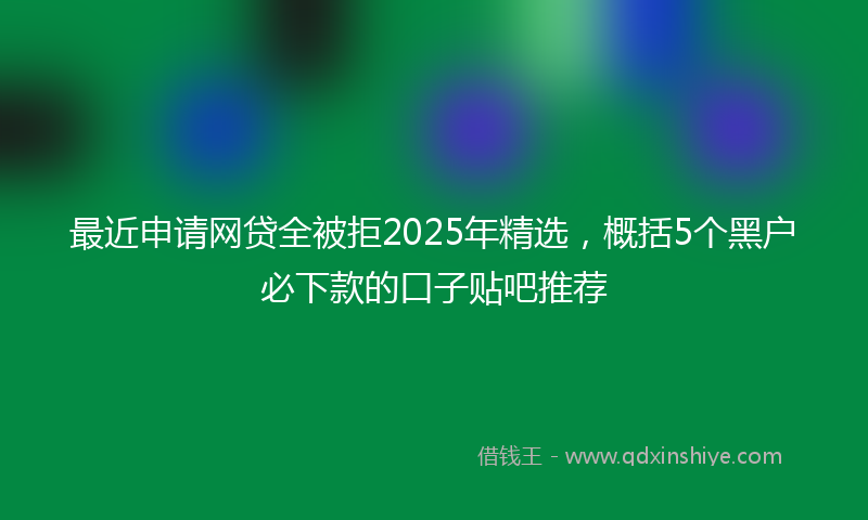 最近申请网贷全被拒2025年精选，概括5个黑户必下款的口子贴吧推荐