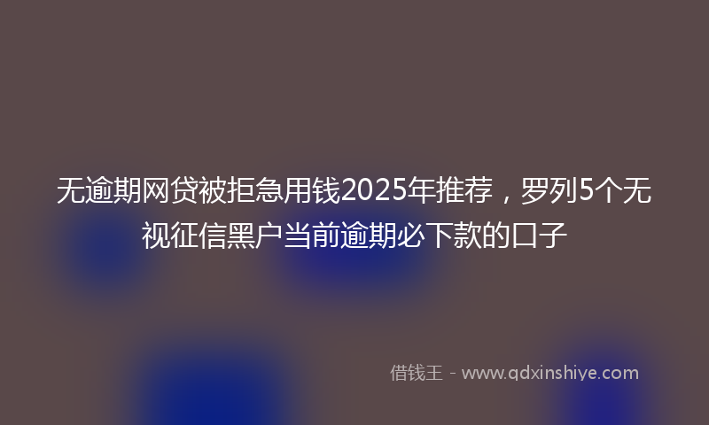 无逾期网贷被拒急用钱2025年推荐，罗列5个无视征信黑户当前逾期必下款的口子