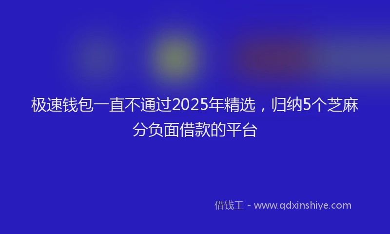 极速钱包一直不通过2025年精选，归纳5个芝麻分负面借款的平台