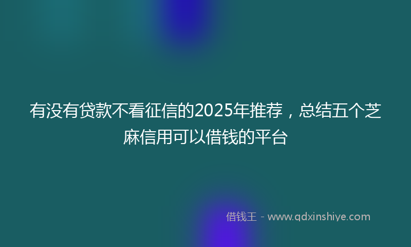 有没有贷款不看征信的2025年推荐，总结五个芝麻信用可以借钱的平台