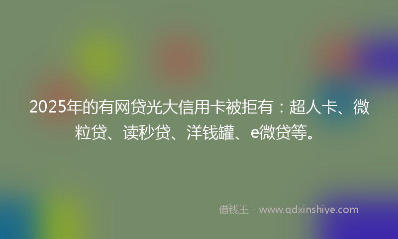2025年的有网贷光大信用卡被拒有：超人卡、微粒贷、读秒贷、洋钱罐、e微贷等。