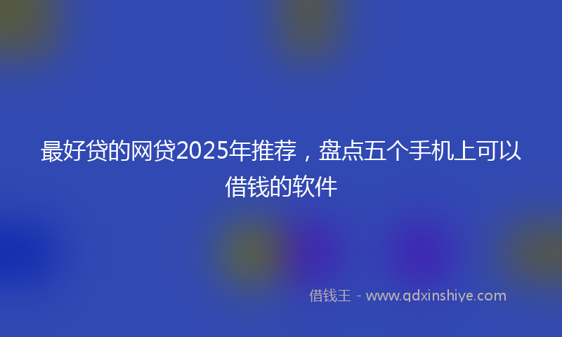 最好贷的网贷2025年推荐，盘点五个手机上可以借钱的软件