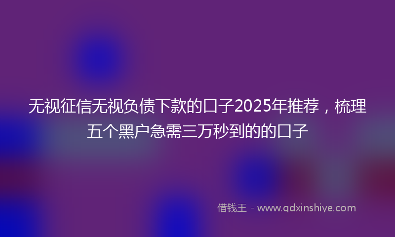 无视征信无视负债下款的口子2025年推荐，梳理五个黑户急需三万秒到的的口子